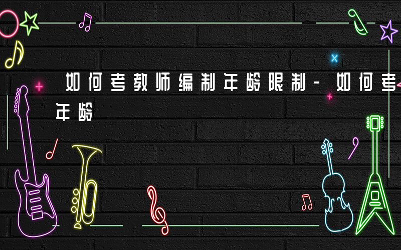 如何考教师编制年龄限制-如何考教师编制 年龄